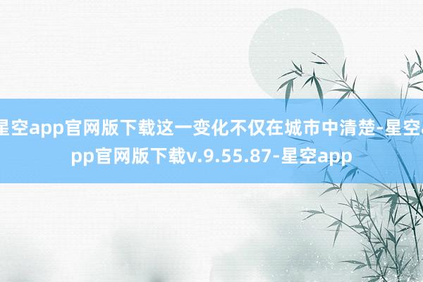 星空app官网版下载这一变化不仅在城市中清楚-星空app官网版下载v.9.55.87-星空app