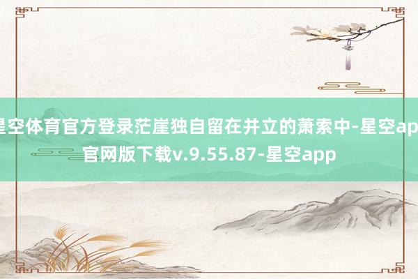 星空体育官方登录茫崖独自留在并立的萧索中-星空app官网版下载v.9.55.87-星空app