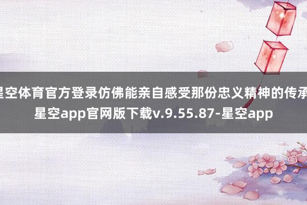 星空体育官方登录仿佛能亲自感受那份忠义精神的传承-星空app官网版下载v.9.55.87-星空app