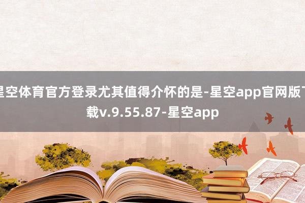 星空体育官方登录　　尤其值得介怀的是-星空app官网版下载v.9.55.87-星空app