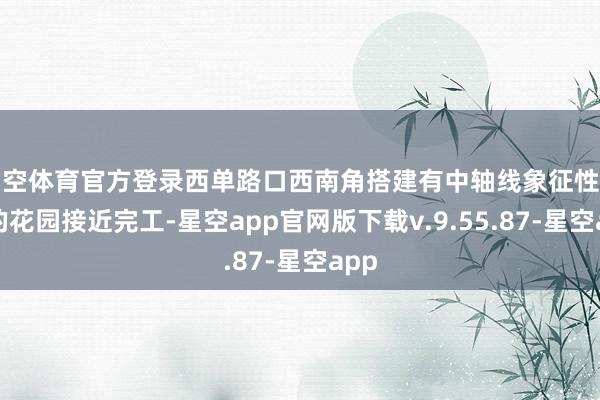 星空体育官方登录西单路口西南角搭建有中轴线象征性建筑的花园接近完工-星空app官网版下载v.9.55.87-星空app