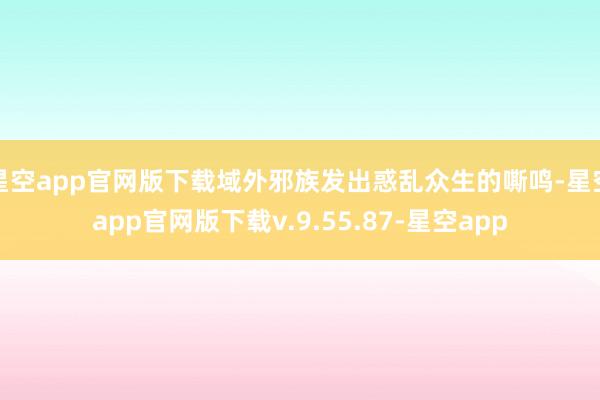 星空app官网版下载域外邪族发出惑乱众生的嘶鸣-星空app官网版下载v.9.55.87-星空app