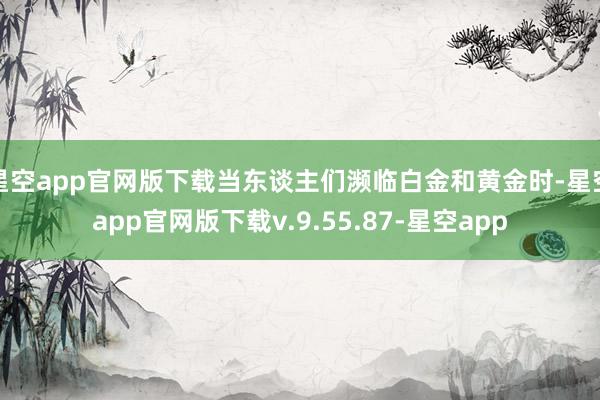星空app官网版下载当东谈主们濒临白金和黄金时-星空app官网版下载v.9.55.87-星空app