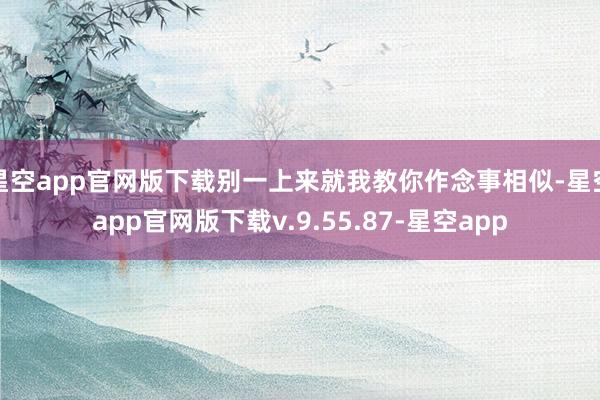星空app官网版下载别一上来就我教你作念事相似-星空app官网版下载v.9.55.87-星空app