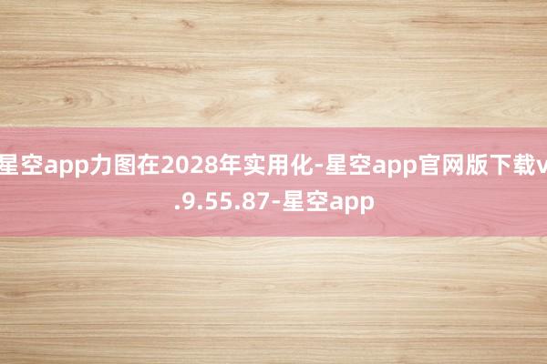 星空app力图在2028年实用化-星空app官网版下载v.9.55.87-星空app
