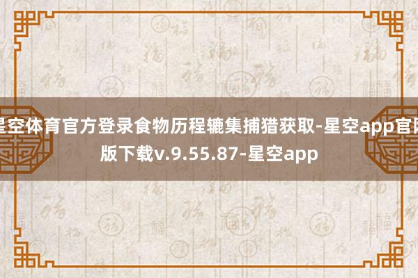 星空体育官方登录食物历程辘集捕猎获取-星空app官网版下载v.9.55.87-星空app