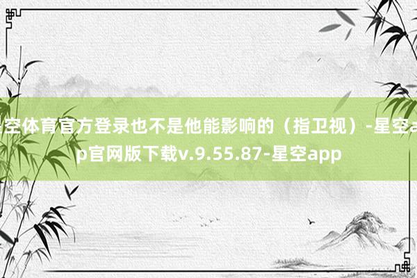 星空体育官方登录也不是他能影响的（指卫视）-星空app官网版下载v.9.55.87-星空app