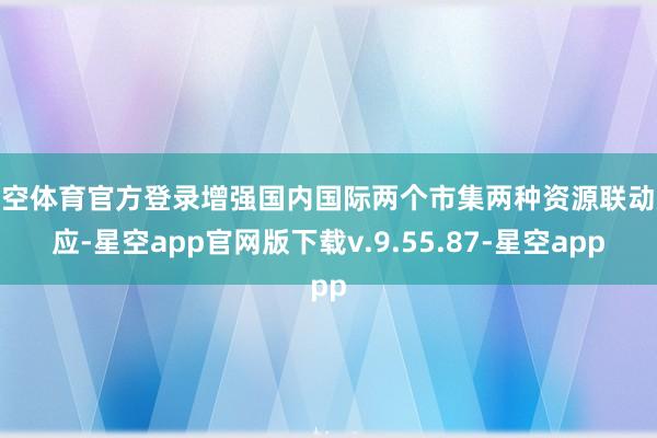 星空体育官方登录增强国内国际两个市集两种资源联动效应-星空app官网版下载v.9.55.87-星空app