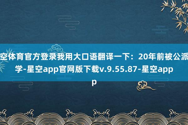 星空体育官方登录我用大口语翻译一下：20年前被公派留学-星空app官网版下载v.9.55.87-星空app