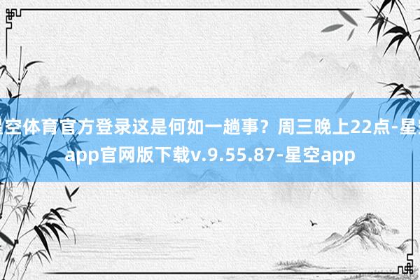 星空体育官方登录这是何如一趟事?周三晚上22点-星空app官网版下载v.9.55.87-星空app