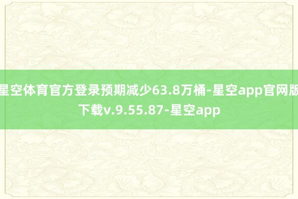 星空体育官方登录预期减少63.8万桶-星空app官网版下载v.9.55.87-星空app