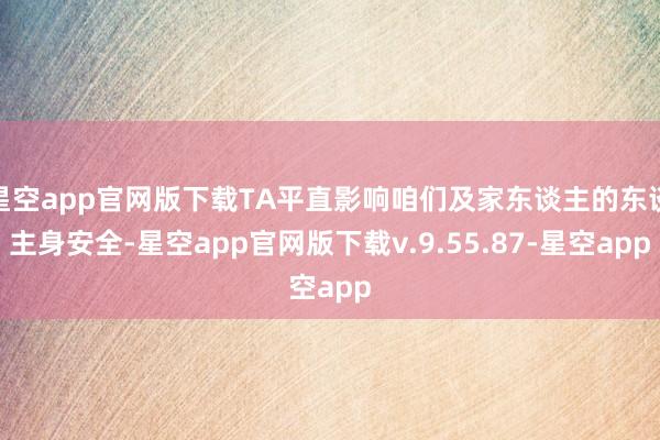 星空app官网版下载TA平直影响咱们及家东谈主的东谈主身安全-星空app官网版下载v.9.55.87-星空app