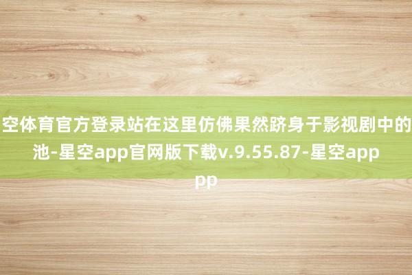 星空体育官方登录站在这里仿佛果然跻身于影视剧中的瑶池-星空app官网版下载v.9.55.87-星空app