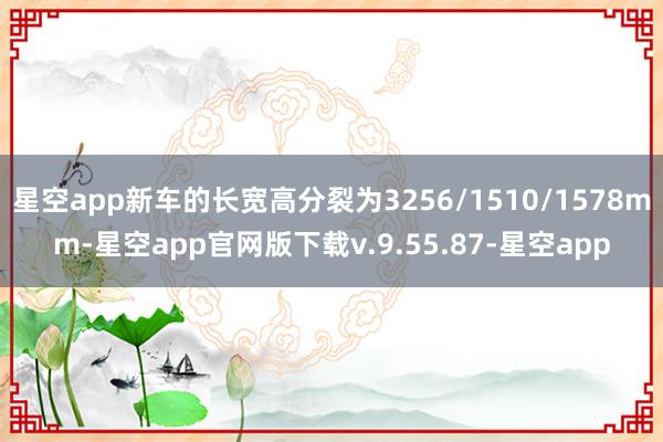 星空app新车的长宽高分裂为3256/1510/1578mm-星空app官网版下载v.9.55.87-星空app