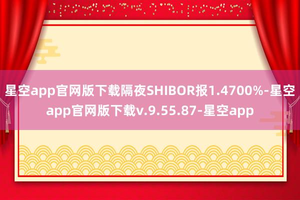 星空app官网版下载隔夜SHIBOR报1.4700%-星空app官网版下载v.9.55.87-星空app