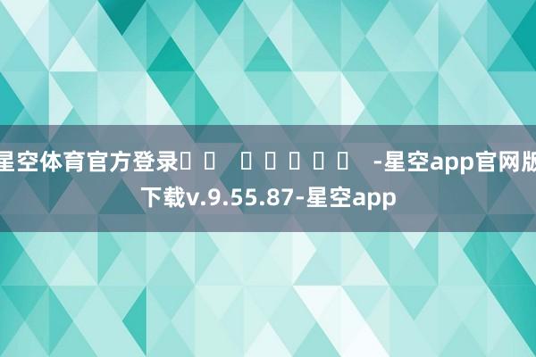 星空体育官方登录		  					  -星空app官网版下载v.9.55.87-星空app
