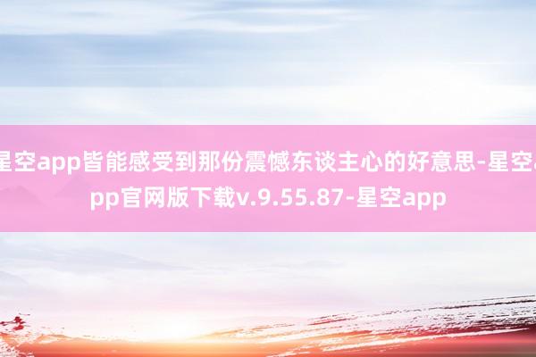 星空app皆能感受到那份震憾东谈主心的好意思-星空app官网版下载v.9.55.87-星空app