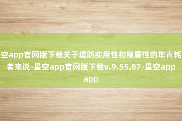 星空app官网版下载关于堤防实用性和稳重性的年青耗尽者来说-星空app官网版下载v.9.55.87-星空app