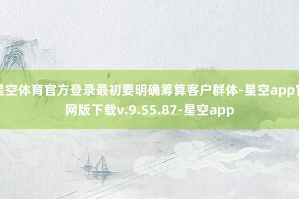 星空体育官方登录最初要明确筹算客户群体-星空app官网版下载v.9.55.87-星空app