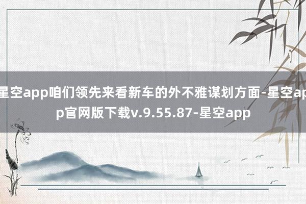 星空app咱们领先来看新车的外不雅谋划方面-星空app官网版下载v.9.55.87-星空app