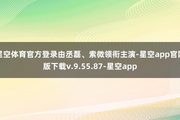 星空体育官方登录由丞磊、索微领衔主演-星空app官网版下载v.9.55.87-星空app