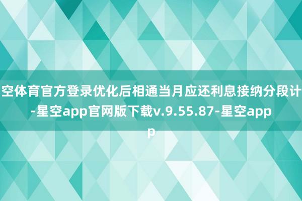 星空体育官方登录优化后相通当月应还利息接纳分段计息-星空app官网版下载v.9.55.87-星空app