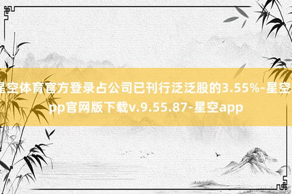 星空体育官方登录占公司已刊行泛泛股的3.55%-星空app官网版下载v.9.55.87-星空app