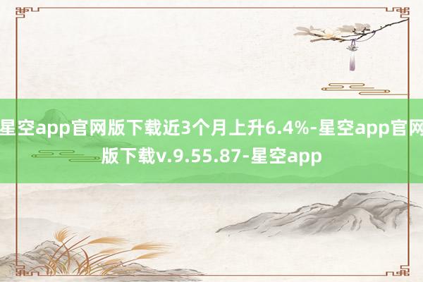 星空app官网版下载近3个月上升6.4%-星空app官网版下载v.9.55.87-星空app