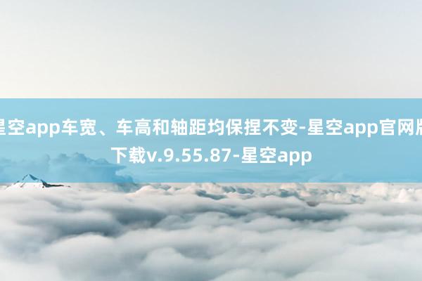 星空app车宽、车高和轴距均保捏不变-星空app官网版下载v.9.55.87-星空app