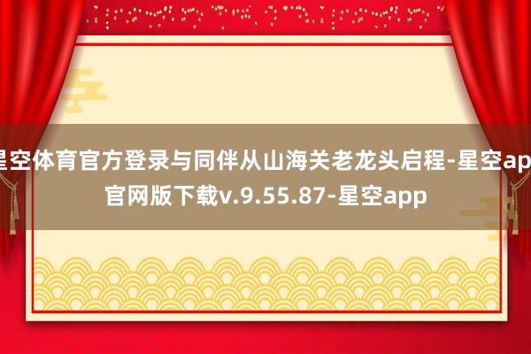 星空体育官方登录与同伴从山海关老龙头启程-星空app官网版下载v.9.55.87-星空app