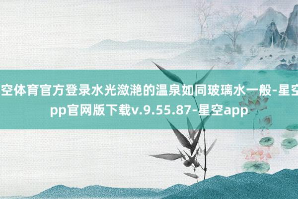 星空体育官方登录水光潋滟的温泉如同玻璃水一般-星空app官网版下载v.9.55.87-星空app