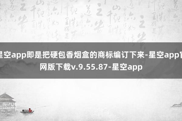 星空app即是把硬包香烟盒的商标编订下来-星空app官网版下载v.9.55.87-星空app