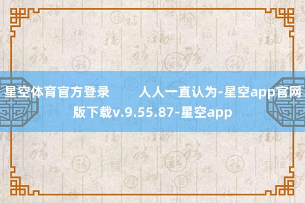 星空体育官方登录 人人一直认为-星空app官网版下载v.9.55.87-星空app