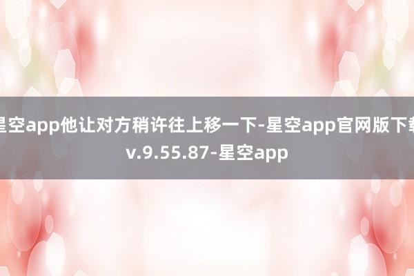 星空app他让对方稍许往上移一下-星空app官网版下载v.9.55.87-星空app