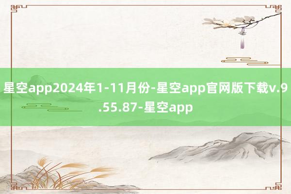 星空app2024年1-11月份-星空app官网版下载v.9.55.87-星空app