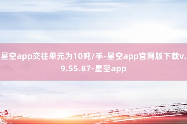 星空app交往单元为10吨/手-星空app官网版下载v.9.55.87-星空app