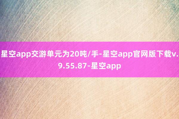 星空app交游单元为20吨/手-星空app官网版下载v.9.55.87-星空app