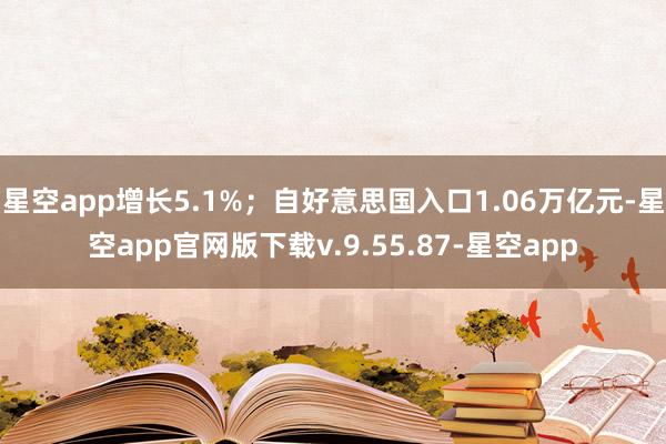 星空app增长5.1%；自好意思国入口1.06万亿元-星空app官网版下载v.9.55.87-星空app