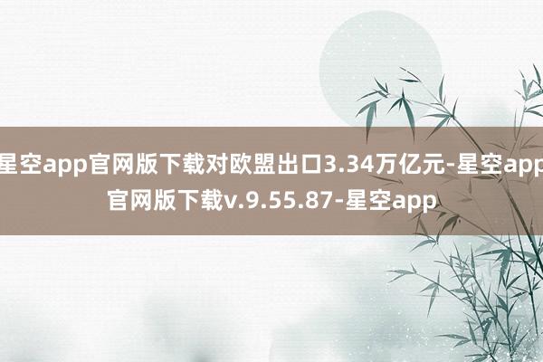 星空app官网版下载对欧盟出口3.34万亿元-星空app官网版下载v.9.55.87-星空app