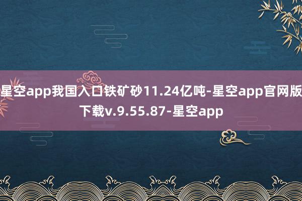 星空app我国入口铁矿砂11.24亿吨-星空app官网版下载v.9.55.87-星空app
