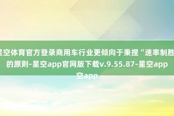 星空体育官方登录商用车行业更倾向于秉捏“速率制胜”的原则-星空app官网版下载v.9.55.87-星空app