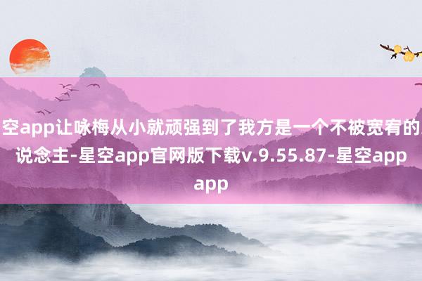 星空app让咏梅从小就顽强到了我方是一个不被宽宥的东说念主-星空app官网版下载v.9.55.87-星空app