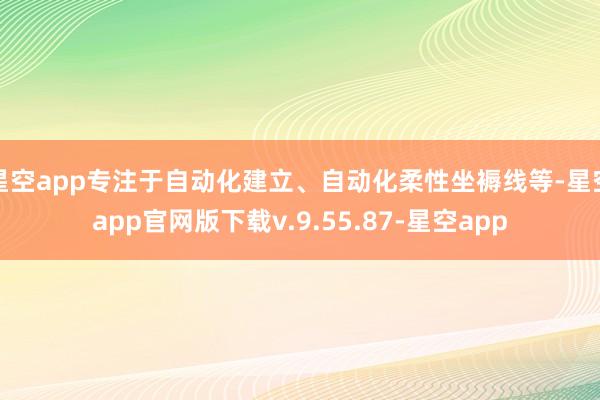 星空app专注于自动化建立、自动化柔性坐褥线等-星空app官网版下载v.9.55.87-星空app