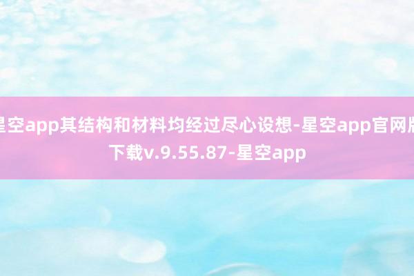 星空app其结构和材料均经过尽心设想-星空app官网版下载v.9.55.87-星空app