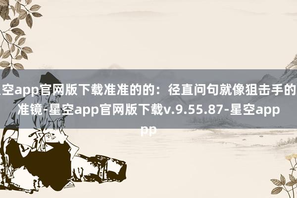 星空app官网版下载准准的的：径直问句就像狙击手的对准镜-星空app官网版下载v.9.55.87-星空app