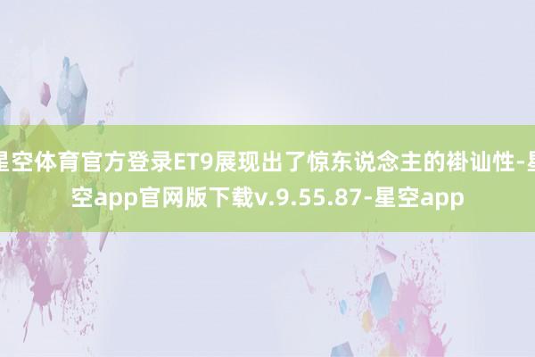 星空体育官方登录ET9展现出了惊东说念主的褂讪性-星空app官网版下载v.9.55.87-星空app