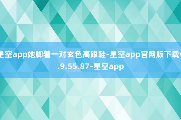 星空app她脚着一对玄色高跟鞋-星空app官网版下载v.9.55.87-星空app