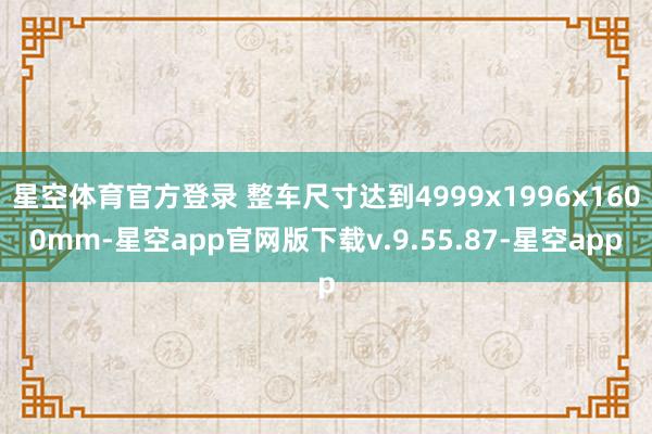 星空体育官方登录 整车尺寸达到4999x1996x1600mm-星空app官网版下载v.9.55.87-星空app