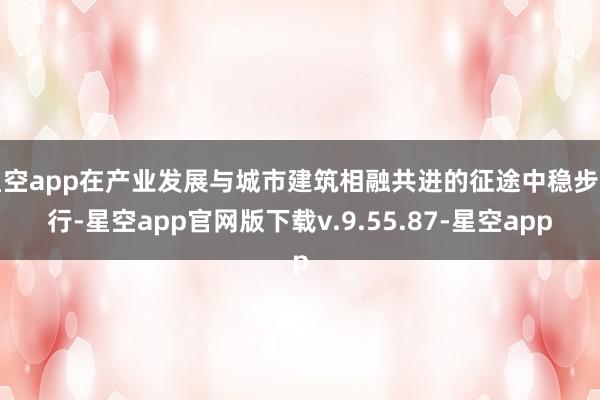 星空app在产业发展与城市建筑相融共进的征途中稳步前行-星空app官网版下载v.9.55.87-星空app