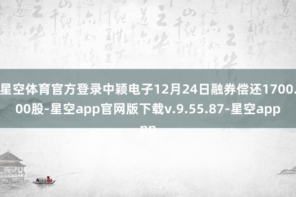 星空体育官方登录中颖电子12月24日融券偿还1700.00股-星空app官网版下载v.9.55.87-星空app